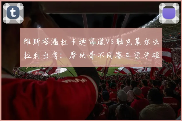 维斯塔潘杜卡迪弯道vs勒克莱尔法拉利出弯:摩纳哥不同赛车哲学碰撞