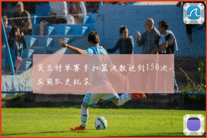 莫兰特单赛季扣篮次数达到150次，灰熊队史纪录