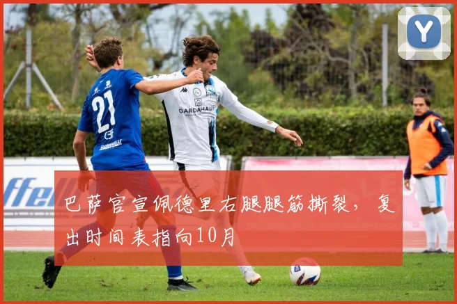 巴萨官宣佩德里右腿腿筋撕裂,复出时间表指向10月