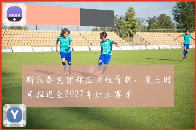 斯瓦泰克背部应力性骨折，复出时间推迟至2027年红土赛季